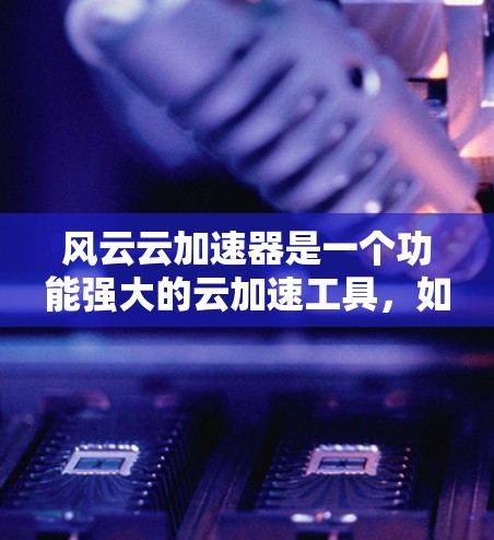 风云云加速器是一个功能强大的云加速工具，如果你是想在个人电脑上配置加速器，可以选择以下几种PC端版本