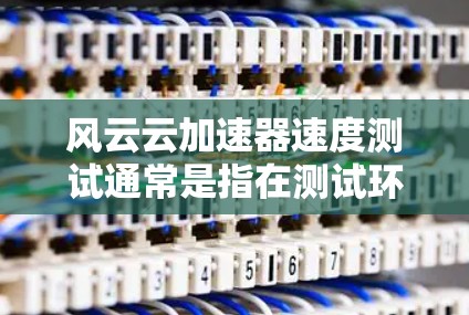 风云云加速器速度测试通常是指在测试环境中使用风云云加速器来评估其在提升响应式应用性能方面的能力。以下是关于加速器速度测试的一些关键点和步骤