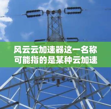 风云云加速器这一名称可能指的是某种云加速工具或技术，用于提升网络速度、优化数据传输或提升用户体验。以下是关于风云云加速器的详细体验和分析