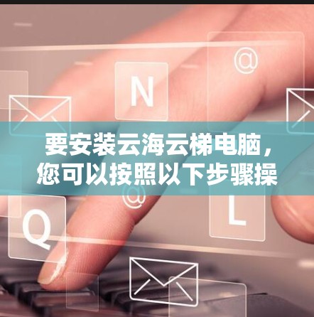 要安装云海云梯电脑，您可以按照以下步骤操作