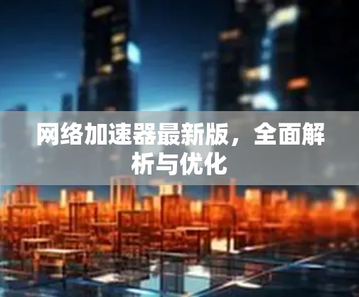 网络加速器最新版，全面解析与优化