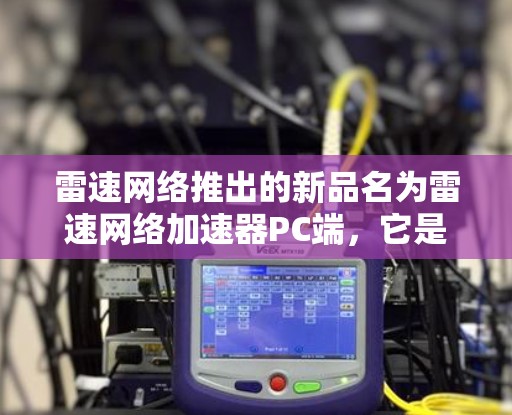 雷速网络推出的新品名为雷速网络加速器PC端，它是一个针对PC用户的网络加速工具，旨在提升网络传输速度，特别是在高优先级流量和带宽使用场景中。以下是关于该产品的详细信息