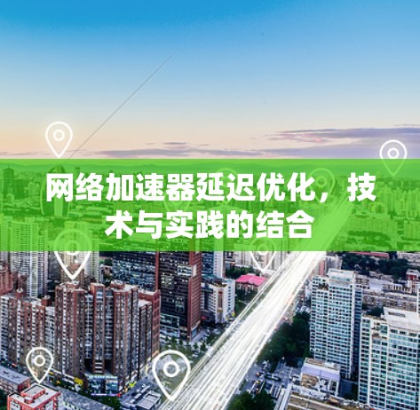 网络加速器延迟优化，技术与实践的结合