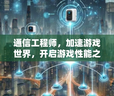 通信工程师，加速游戏世界，开启游戏性能之光