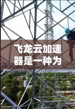 飞龙云加速器是一种为用户加速网页、视频等在线内容而设计的云服务工具。如果你在使用飞龙云加速器时遇到了问题，以下是一些可能的解决方案和注意事项