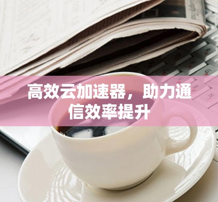 高效云加速器，助力通信效率提升