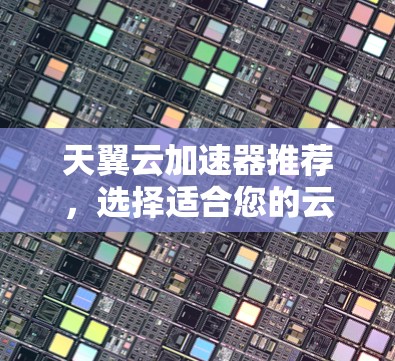 天翼云加速器推荐，选择适合您的云资源