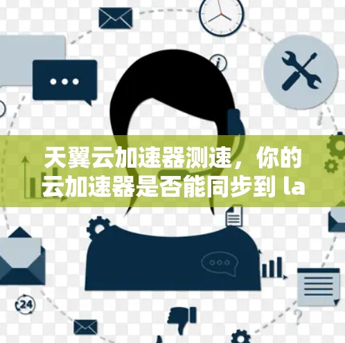 天翼云加速器测速，你的云加速器是否能同步到 latest 测速？