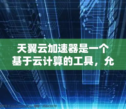 天翼云加速器是一个基于云计算的工具，允许用户在云端上运行加速器，从而提高服务器的性能。如果需要访问外网（如云计算服务器）通常需要遵循以下步骤