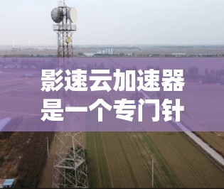 影速云加速器是一个专门针对视频加速的云存储工具，旨在帮助用户更快地下载视频。以下是对该工具的评测，包括其功能、优缺点、使用体验以及适用场景的综合分析