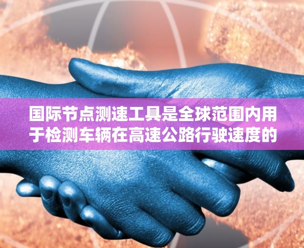 国际节点测速工具是全球范围内用于检测车辆在高速公路行驶速度的系统，广泛应用于城市道路以减少超速违规。以下是其详细信息