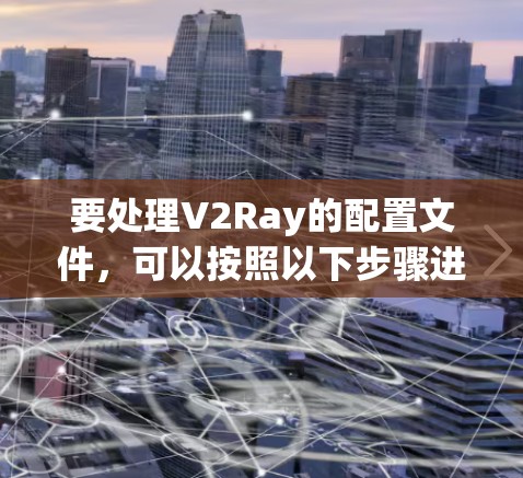 要处理V2Ray的配置文件，可以按照以下步骤进行