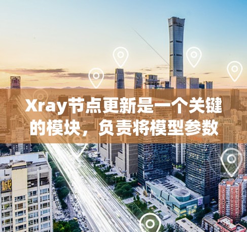Xray节点更新是一个关键的模块，负责将模型参数更新到下一个节点。以下是对Xray节点更新的详细解释