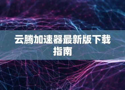 云腾加速器最新版下载指南