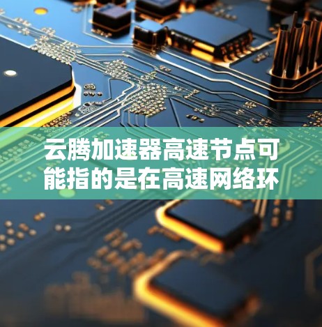云腾加速器高速节点可能指的是在高速网络环境下使用云腾加速器进行网络加速的配置或优化方法。以下是一些可能与该主题相关的背景信息和建议