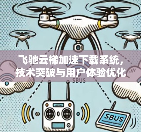 飞驰云梯加速下载系统，技术突破与用户体验优化