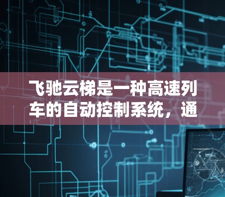 飞驰云梯是一种高速列车的自动控制系统，通过云端实时监控列车运行状态，实现快速响应和优化控制，提升列车运行效率和安全性。加速高速线路利用飞驰云梯技术，提高列车运行速度和可靠性。以下是详细的信息