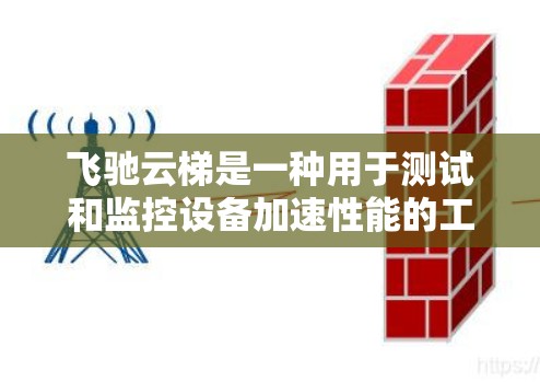 飞驰云梯是一种用于测试和监控设备加速性能的工具，通常用于测试设备在加速时的稳定性和响应速度。加速测速则是通过测试设备在加速过程中遇到的问题和性能表现，以帮助优化设备的性能