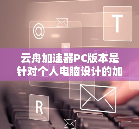 云舟加速器PC版本是针对个人电脑设计的加速工具，旨在帮助用户在没有网络连接的情况下直接连接到互联网，以解决因网络不稳定而引起的延迟和卡顿问题。以下是关于该软件在PC上的具体信息的总结