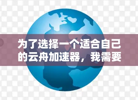 为了选择一个适合自己的云舟加速器，我需要综合考虑以下几个关键因素