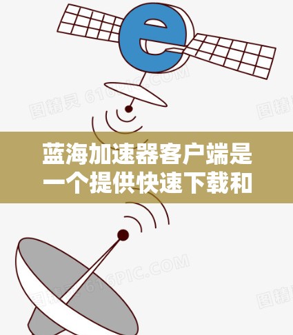 蓝海加速器客户端是一个提供快速下载和加速应用的工具，旨在帮助用户提升用户体验。以下是对蓝海加速器客户端的详细分析