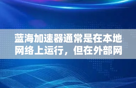 蓝海加速器通常是在本地网络上运行，但在外部网络上，它是否也能正常访问取决于设备和网络设置。大多数网络加速软件或工具在本地运行，而外部访问通常需要通过浏览器的网络加速功能来实现。以下是一些建议