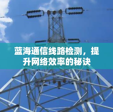 蓝海通信线路检测，提升网络效率的秘诀