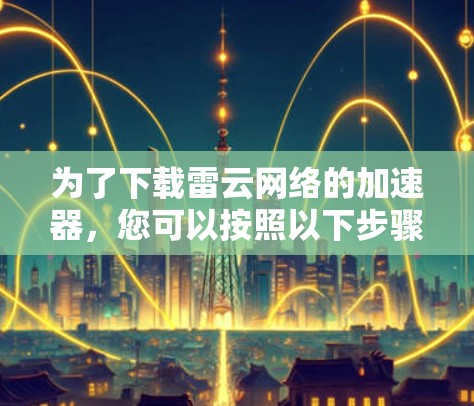 为了下载雷云网络的加速器，您可以按照以下步骤操作