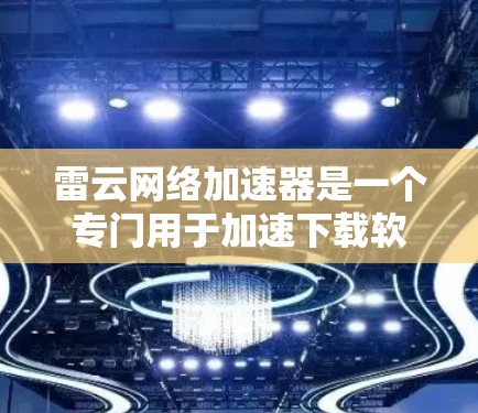 雷云网络加速器是一个专门用于加速下载软件的工具，通常用于PC端用户。以下是找到雷云网络加速器PC端的建议步骤和注意事项