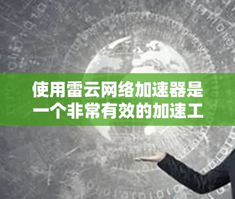 使用雷云网络加速器是一个非常有效的加速工具，适合对加速有需求的用户。以下是使用雷云网络加速器的详细步骤