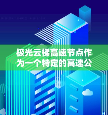 极光云梯高速节点作为一个特定的高速公路节点，可能指的是某个高速公路项目的节点，通常涉及多个高速公路的交汇点或特殊的交通设计。以下是一些可能的解释和信息