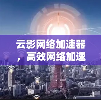 云影网络加速器，高效网络加速的必备选择