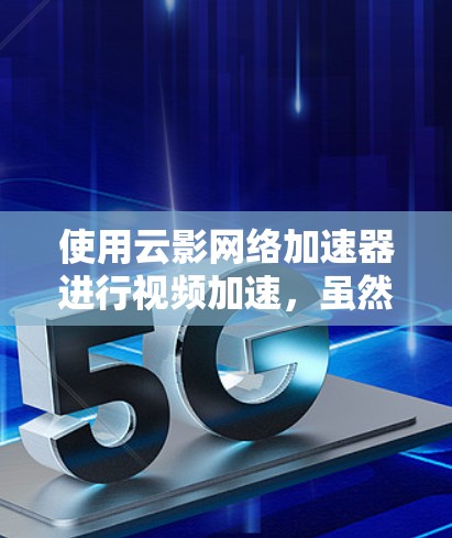 使用云影网络加速器进行视频加速，虽然步骤较为繁琐，但通过以下步骤可以有效地完成加速