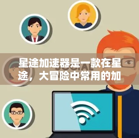 星途加速器是一款在星途，大冒险中常用的加速工具，可以帮助玩家更快地完成游戏中的任务。它通过自动加速、加速器列表、加速器提醒等多种方式帮助玩家提升游戏速度，从而更高效地完成游戏