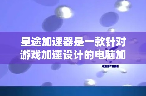 星途加速器是一款针对游戏加速设计的电脑加速器，根据不同用户需求提供多种版本。以下是星途加速器的主要版本及其特点和适用场景