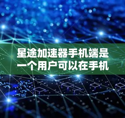星途加速器手机端是一个用户可以在手机上使用以加速游戏的应用程序。以下是对其功能和操作流程的详细说明