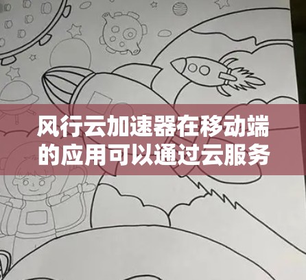 风行云加速器在移动端的应用可以通过云服务来实现，以下是详细的步骤和信息
