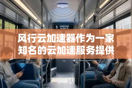 风行云加速器作为一家知名的云加速服务提供商，其海外访问情况可以从以下几个方面进行了解