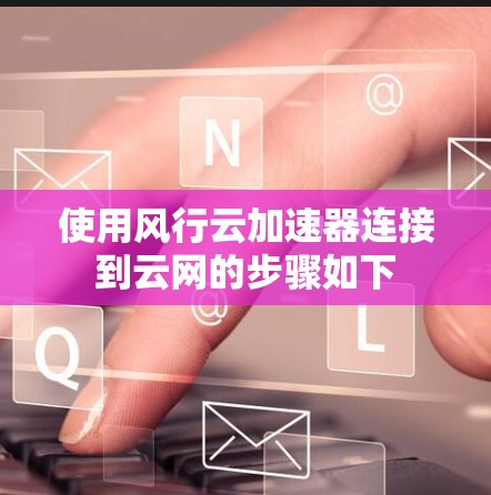 使用风行云加速器连接到云网的步骤如下