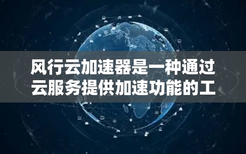 风行云加速器是一种通过云服务提供加速功能的工具，旨在提升下载速度和减少延迟。以下是使用风行云加速器的详细步骤