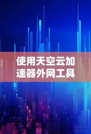 使用天空云加速器外网工具时，可以按照以下步骤进行操作