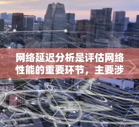网络延迟分析是评估网络性能的重要环节，主要涉及网络层、数据 Link层和传输层的延迟。以下是对网络延迟分析软件的详细说明