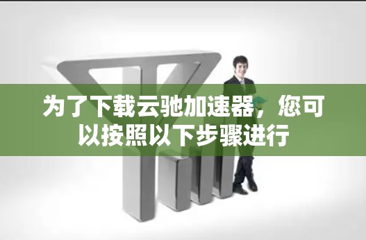 为了下载云驰加速器，您可以按照以下步骤进行
