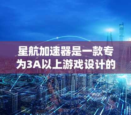 星航加速器是一款专为3A以上游戏设计的加速器，旨在提升游戏性能和用户体验。它通过优化游戏加载速度和UI响应，帮助用户更快上手高难度游戏。以下是星航加速器的评测