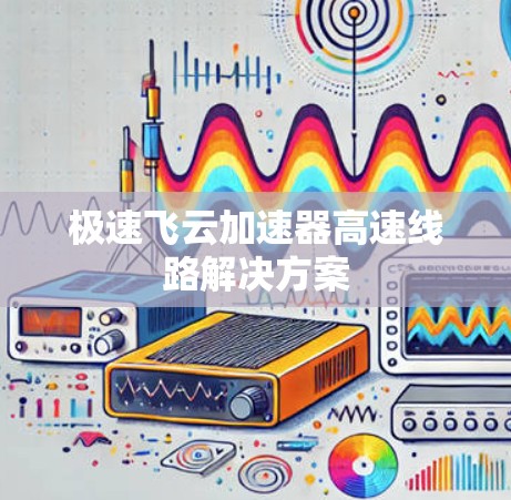 极速飞云加速器高速线路解决方案