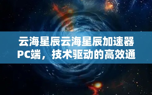 云海星辰云海星辰加速器PC端，技术驱动的高效通信解决方案