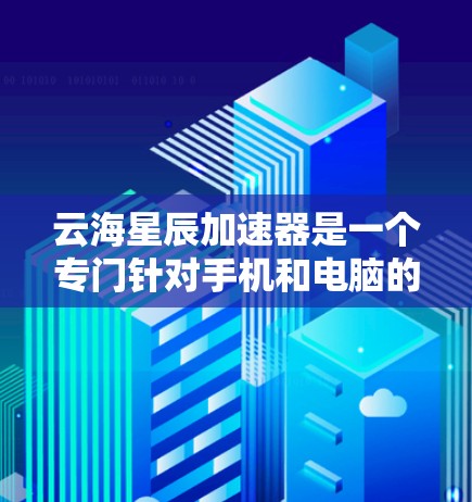 云海星辰加速器是一个专门针对手机和电脑的加速工具，旨在通过网络加速技术提高数据传输速度。以下是对该工具的详细分析和使用指南