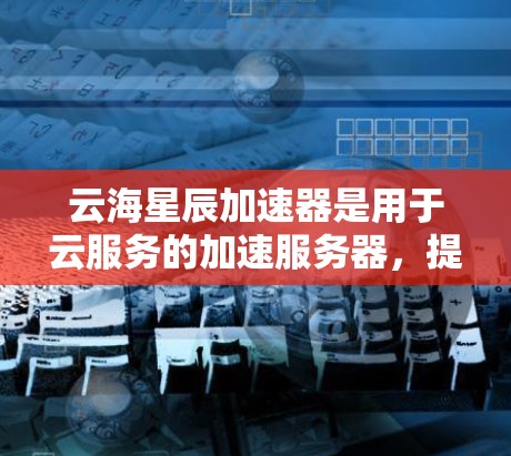 云海星辰加速器是用于云服务的加速服务器，提供多种云功能，如云存储、文件传输等。以下是对云海星辰加速器节点管理的详细步骤