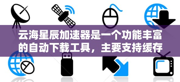 云海星辰加速器是一个功能丰富的自动下载工具，主要支持缓存管理、数据压缩和自动下载功能。以下是对其评测的关键点