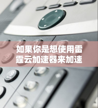 如果你是想使用雷霆云加速器来加速网络连接，可以按照以下步骤操作